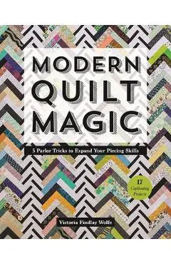 Modern Quilt Magic: 5 Parlor Tricks to Expand Your Piecing Skills - 17 Captivating Projects - Victoria Findlay Wolfe
