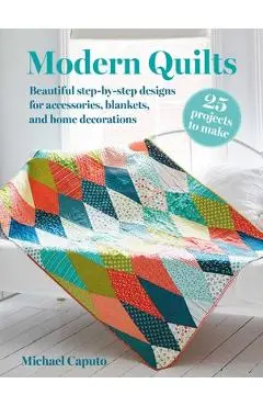 Modern Quilts: 25 Projects to Make: Beautiful Step-By-Step Designs for Accessories, Blankets, and Home Decorations - Michael Caputo