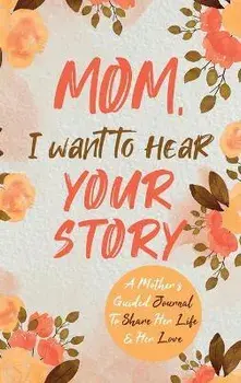 Mom, I Want to Hear Your Story: A Mother's Guided Journal To Share Her Life & Her Love, Hardcover/Jeffrey Mason
