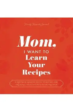 Mom, I Want to Learn Your Recipes: A Keepsake Memory Book to Gather and Preserve Your Favorite Family Recipes - Jeffrey Mason