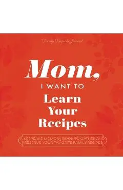 Mom, I Want to Learn Your Recipes: A Keepsake Memory Book to Gather and Preserve Your Favorite Family Recipes - Jeffrey Mason