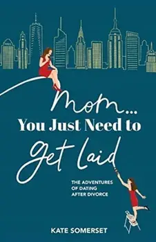 Mom... You Just Need to Get Laid: The Adventures of Dating After Divorce, Paperback/Kate Somerset