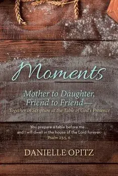 Moments: Mother to Daughter, Friend to Friend-Together in Scripture at the Table of God's Presence, Paperback/Danielle Opitz