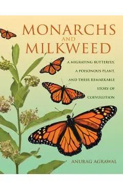Monarchs and Milkweed: A Migrating Butterfly, a Poisonous Plant, and Their Remarkable Story of Coevolution - Anurag Agrawal