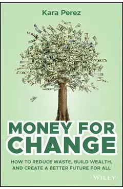 Money for Change: How to Reduce Waste, Build Wealth, and Create a Better Future for All - Kara Perez