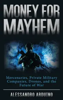 Money for Mayhem. Mercenaries, Private Military Companies, Drones, and the Future of War, Hardback/Alessandro Arduino