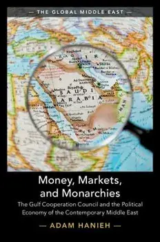 Money, Markets, and Monarchies: The Gulf Cooperation Council and the Political Economy of the Contemporary Middle East, Paperback/Adam Hanieh