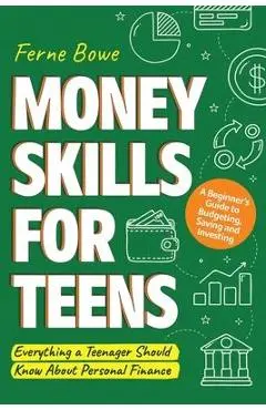 Money Skills for Teens: A Beginner's Guide to Budgeting, Saving, and Investing. Everything a Teenager Should Know About Personal Finance - Ferne Bowe