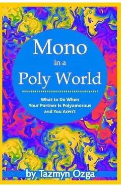 Mono in a Poly World: What to Do When Your Partner Is Polyamorous and You Aren't - Tazmyn Ozga