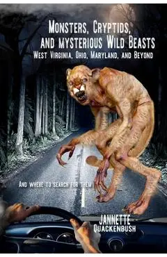 Monsters, Cryptids, and Mysterious Wild Beasts: West Virginia, Ohio, Maryland and Beyond. and Where to Find Them - Jannette Quackenbush