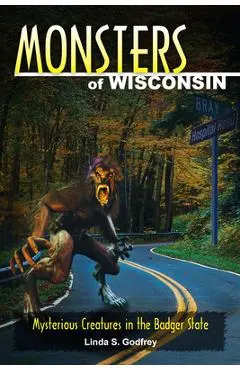 Monsters of Wisconsin: Mysterious Creatures in the Badger State - Linda S. Godfrey