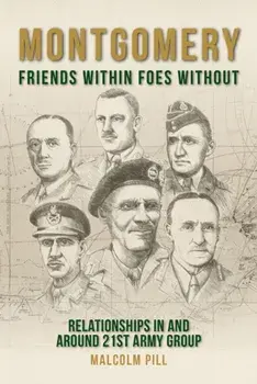 Montgomery: Friends Within, Foes Without. Relationships In and Around 21st Army Group, Hardback/Malcolm Pill