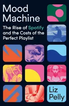 Mood Machine. The Rise of Spotify and the Costs of the Perfect Playlist, Hardback/Liz Pelly