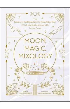Moon, Magic, Mixology: From Lunar Love Spell Sangria to the Solar Eclipse Sour, 70 Celestial Drinks Infused with Cosmic Power - Julia Halina Hadas