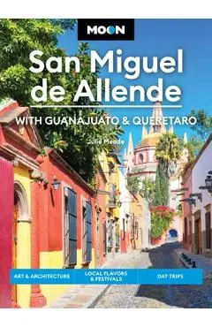 Moon San Miguel de Allende: With Guanajuato & Queretaro: Art & Architecture, Local Flavors & Festivals, Day Trips - Julie Meade