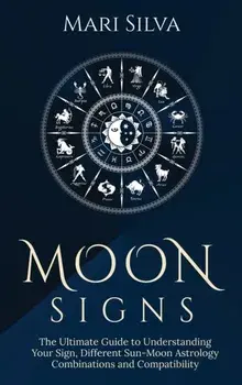 Moon Signs: The Ultimate Guide to Understanding Your Sign, Different Sun-Moon Astrology Combinations, and Compatibility/Mari Silva