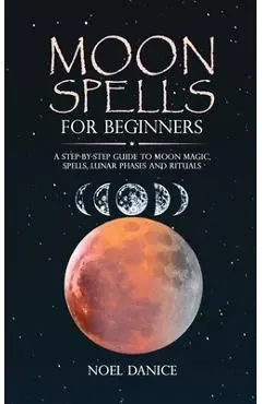 Moon spells for beginners, a step-by-step guide to moon magic, spells lunar phases and rituals - Noel Danice