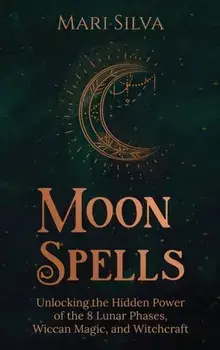 Moon Spells: Unlocking the Hidden Power of the 8 Lunar Phases, Wiccan Magic, and Witchcraft, Hardcover/Mari Silva