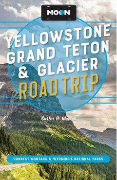 Moon Yellowstone, Grand Teton & Glacier Road Trip: Adventures in Montana & Wyoming's National Parks - Carter G. Walker