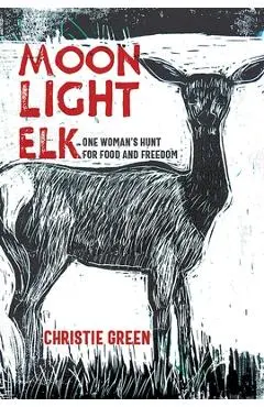 Moonlight Elk: One Woman's Hunt for Food and Freedom - Christie Green