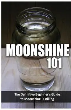 Moonshine 101: The Definitive Beginner's Guide to Moonshine Distilling - Walt Mccrae