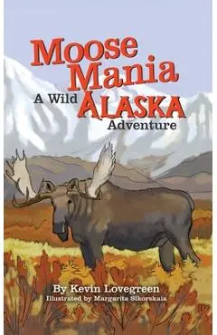 Moose Mania A Wild Alaska Adventure - Kevin Lovegreen