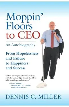 Moppin' Floors to CEO: From Hopelessness and Failure to Happiness and Success - Dennis C. Miller