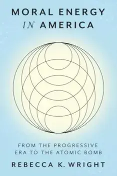 Moral Energy in America. From the Progressive Era to the Atomic Bomb, Hardback/Rebecca K. Wright