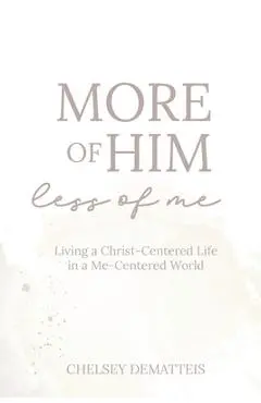More of Him, Less of Me: Living a Christ-Centered Life in a Me-Centered World - Chelsey Dematteis
