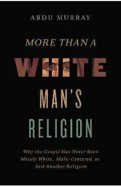 More Than a White Man's Religion: Why the Gospel Has Never Been Merely White, Male-Centered, or Just Another Religion - Abdu Murray
