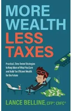 More Wealth, Less Taxes: Practical, Time-Tested Strategies to Keep More of What Your Earn and Build Tax Efficient Wealth for the Future - Lance Belline
