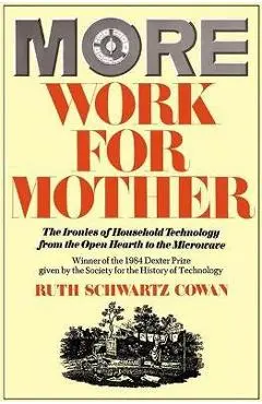 More Work for Mother: The Ironies of Household Technology from the Open Hearth to the Microwave - Ruth Schwartz Cowan
