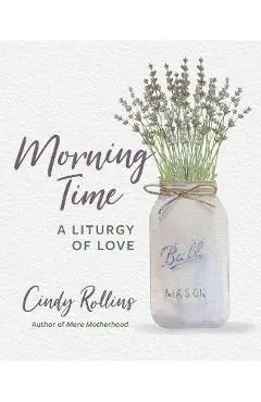 Morning Time: A Liturgy of Love - Cindy Rollins