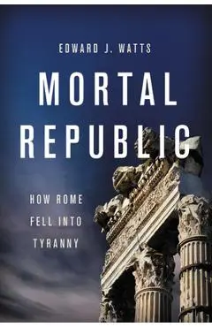 Mortal Republic: How Rome Fell Into Tyranny - Edward J. Watts