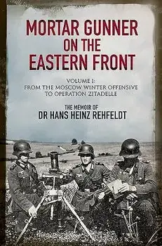 Mortar Gunner on the Eastern Front: The Memoir of Dr Hans Rehfeldt, Volume 1: From the Moscow Winter Offensive to Operation Zitadelle, Hardcover/Hans Heinz Rehfeldt
