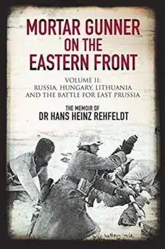 Mortar Gunner on the Eastern Front. Volume II: Russia, Hungary Lithuania, and the battle for East Prussia, Hardback/Hans Heinz Rehfeldt