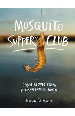 Mosquito Supper Club: Cajun Recipes from a Disappearing Bayou - Melissa M. Martin