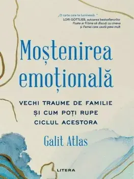 Mostenirea emotionala. Vechi traume de familie si cum poti rupe ciclul acestora/Galit Atlas