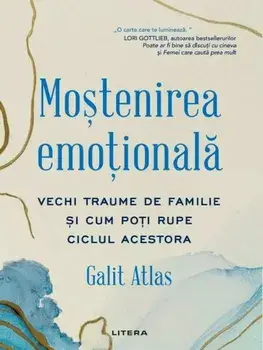 Mostenirea emotionala. Vechi traume de familie si cum poti rupe ciclul acestora/Galit Atlas