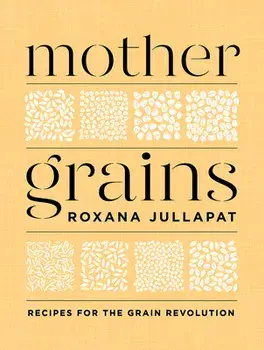 Mother Grains: Recipes for the Grain Revolution, Hardcover/Roxana Jullapat