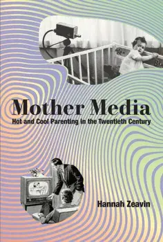 Mother Media. Hot and Cool Parenting in the Twentieth Century, Hardback/Hannah Zeavin