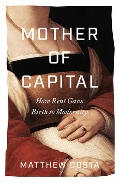 Mother of Capital: How Rent Gave Birth to Modernity - Matthew Costa