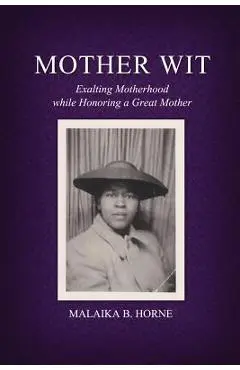 Mother Wit: Exalting Motherhood while Honoring a Great Mother - Malaika B. Horne