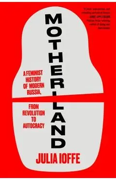 Motherland: A Feminist History of Modern Russia, from Revolution to Autocracy - Julia Ioffe