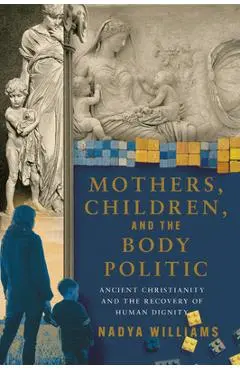 Mothers, Children, and the Body Politic: Ancient Christianity and the Recovery of Human Dignity - Nadya Williams