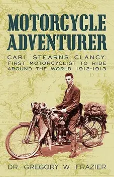 Motorcycle Adventurer: Carl Stearns Clancy: First Motorcyclist to Ride Around the World 1912-1913, Paperback/Gregory W. Frazier