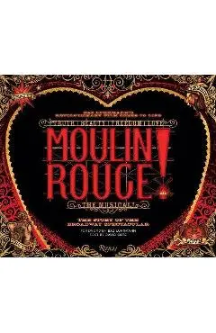 Moulin Rouge! the Musical: The Story of the Broadway Spectacular - David Cote