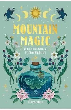 Mountain Magic: Explore the Secrets of Old Time Witchcraft - Rebecca Beyer