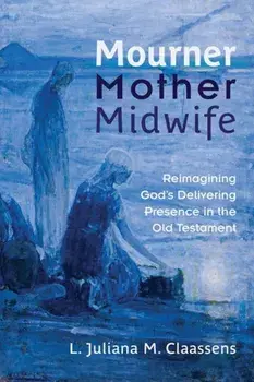 Mourner, Mother, Midwife: Reimagining God's Delivering Presence in the Old Testament, Paperback/L. Juliana M. Claassens