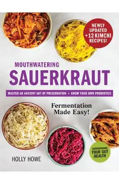 Mouthwatering Sauerkraut Fermentation Made Easy!: Master an Ancient Art of Preservation, Grow Your Own Probiotics, Supercharge Your Gut Health - Holly Howe